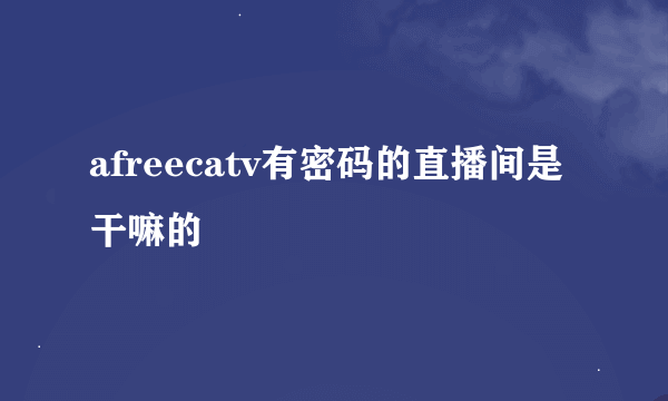 afreecatv有密码的直播间是干嘛的