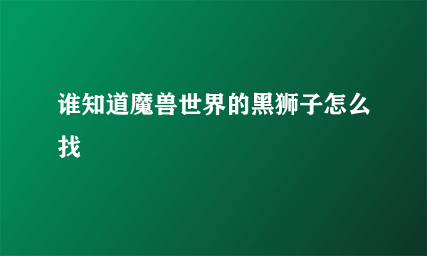 谁知道魔兽世界的黑狮子怎么找