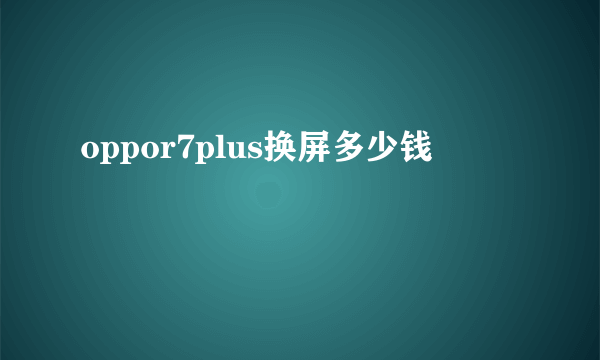 oppor7plus换屏多少钱