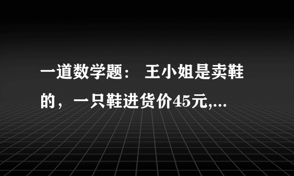 一道数学题： 王小姐是卖鞋的，一只鞋进货价45元,甩卖30元，顾客来买双鞋给了张100元，王