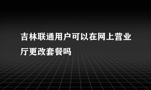 吉林联通用户可以在网上营业厅更改套餐吗