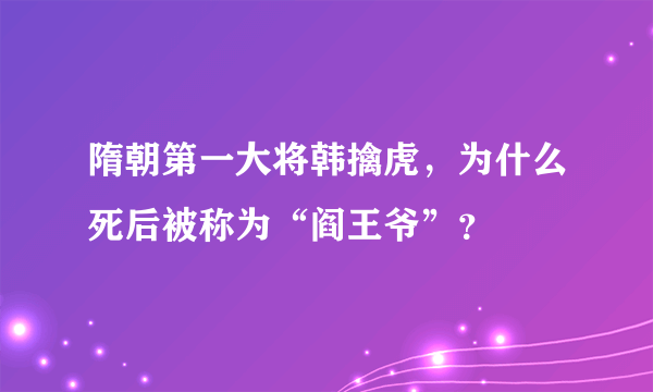 隋朝第一大将韩擒虎，为什么死后被称为“阎王爷”？