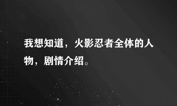 我想知道，火影忍者全体的人物，剧情介绍。