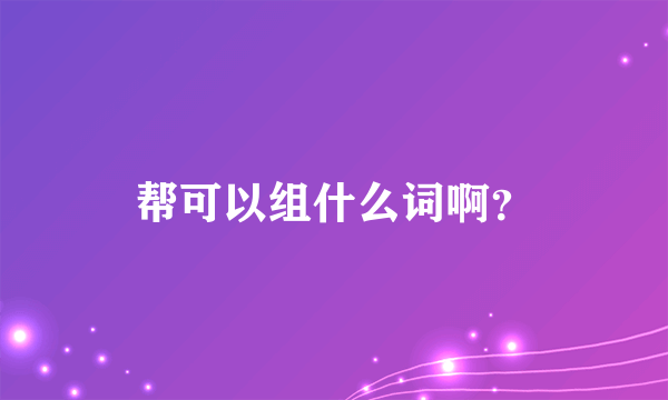 帮可以组什么词啊？