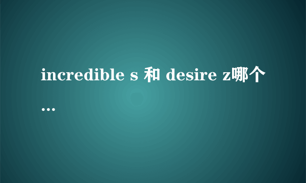 incredible s 和 desire z哪个性价比更好点?