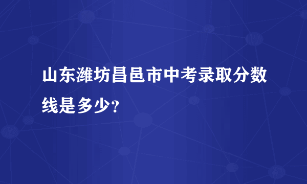 山东潍坊昌邑市中考录取分数线是多少？