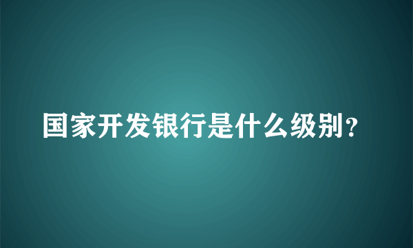 国家开发银行是什么级别？