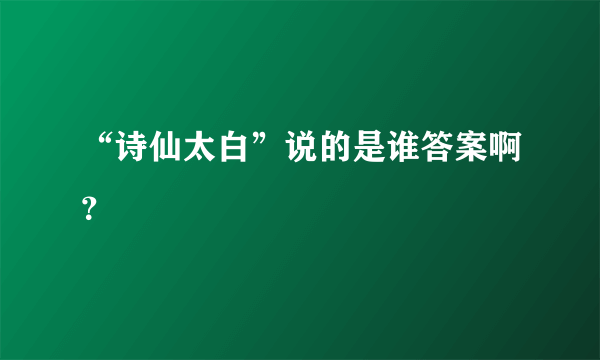 “诗仙太白”说的是谁答案啊？