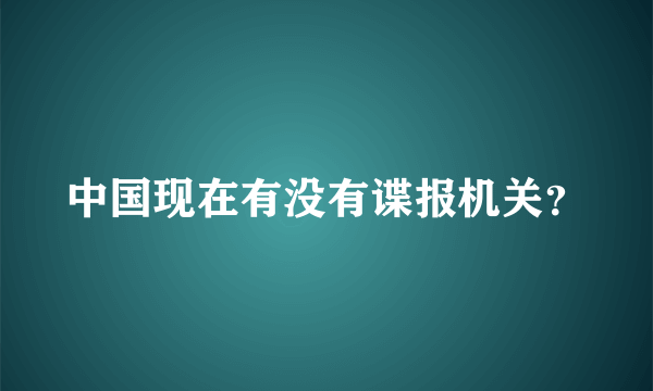 中国现在有没有谍报机关？