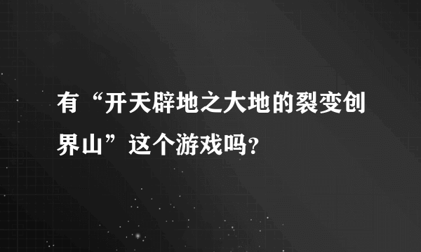 有“开天辟地之大地的裂变创界山”这个游戏吗？