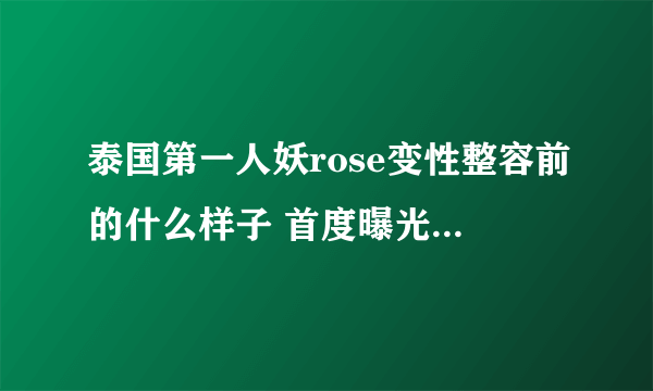 泰国第一人妖rose变性整容前的什么样子 首度曝光个人资料