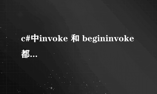 c#中invoke 和 begininvoke 都什么时候用