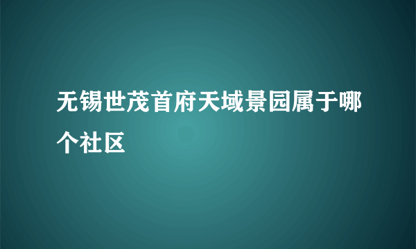 无锡世茂首府天域景园属于哪个社区