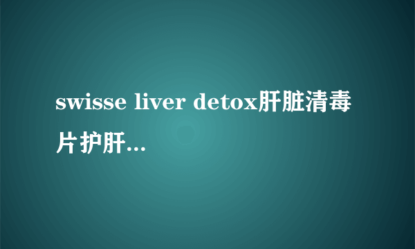 swisse liver detox肝脏清毒片护肝片是否养胃