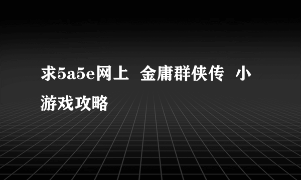 求5a5e网上  金庸群侠传  小游戏攻略