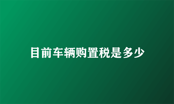 目前车辆购置税是多少