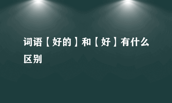 词语【好的】和【好】有什么区别