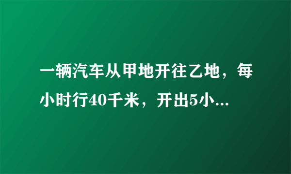 一辆汽车从甲地开往乙地，每小时行40千米，开出5小时后，一列火车以每小时90千米的速度也从甲地开往