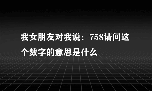 我女朋友对我说：758请问这个数字的意思是什么