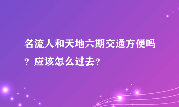 名流人和天地六期交通方便吗？应该怎么过去？