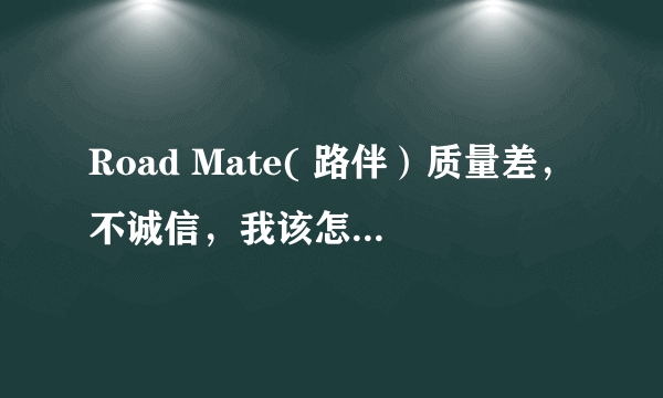 Road Mate( 路伴）质量差，不诚信，我该怎么解决？