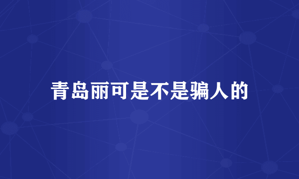 青岛丽可是不是骗人的