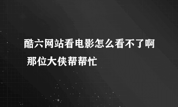 酷六网站看电影怎么看不了啊 那位大侠帮帮忙