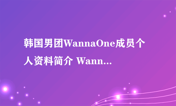 韩国男团WannaOne成员个人资料简介 WannaOne为什么被喷