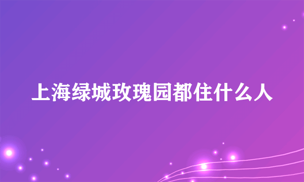 上海绿城玫瑰园都住什么人