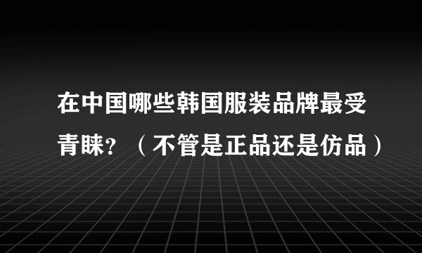 在中国哪些韩国服装品牌最受青睐？（不管是正品还是仿品）