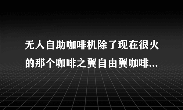 无人自助咖啡机除了现在很火的那个咖啡之翼自由翼咖啡机，市面上还有其他品牌吗？