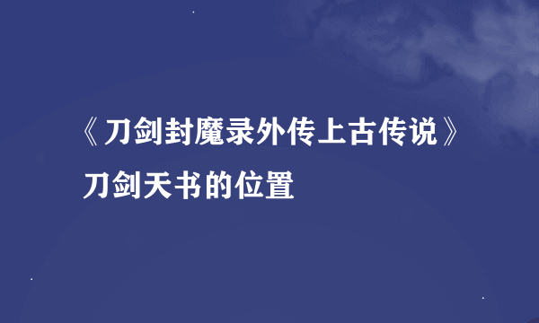 《刀剑封魔录外传上古传说》 刀剑天书的位置