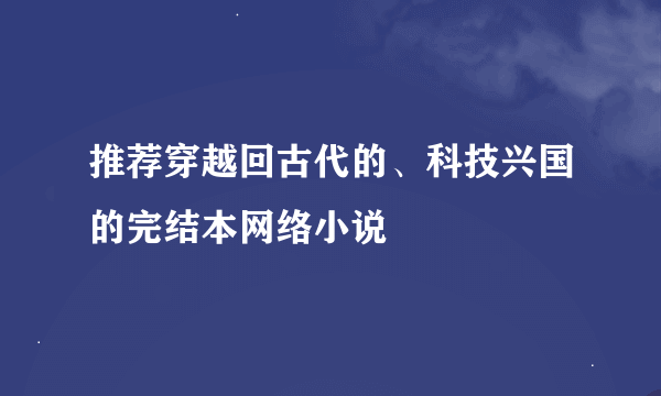 推荐穿越回古代的、科技兴国的完结本网络小说