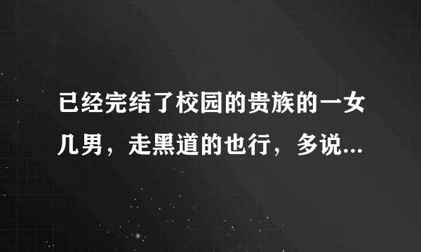 已经完结了校园的贵族的一女几男，走黑道的也行，多说几个，谢谢，好看的，没看过的话，就给满意