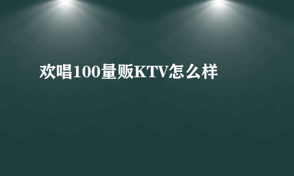 欢唱100量贩KTV怎么样