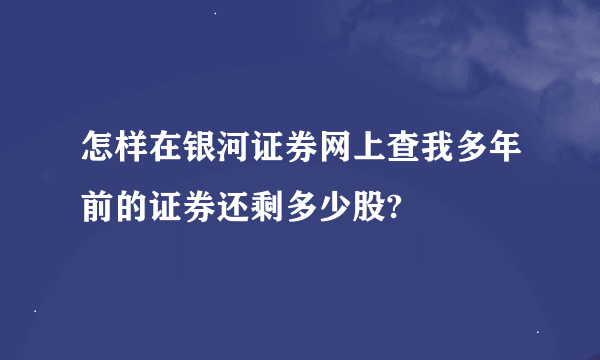 怎样在银河证券网上查我多年前的证券还剩多少股?