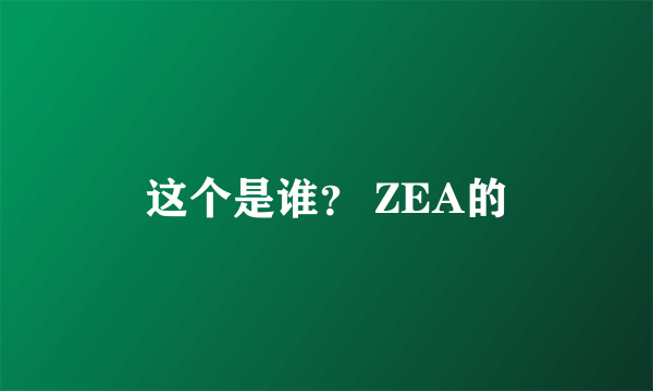 这个是谁？ ZEA的