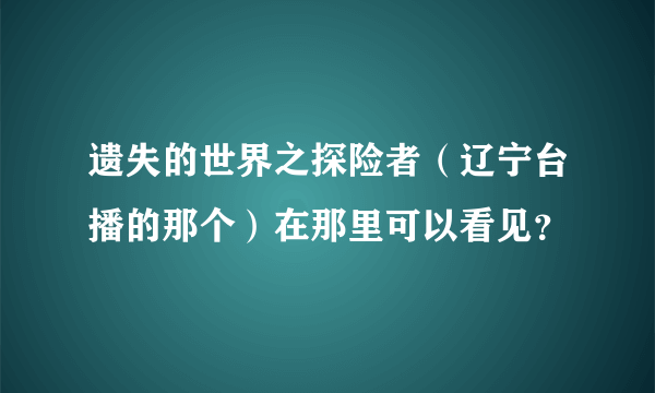 遗失的世界之探险者（辽宁台播的那个）在那里可以看见？