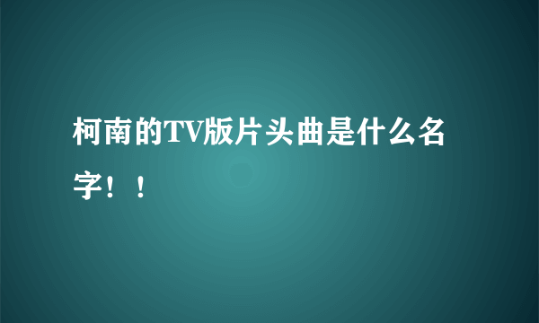 柯南的TV版片头曲是什么名字！！