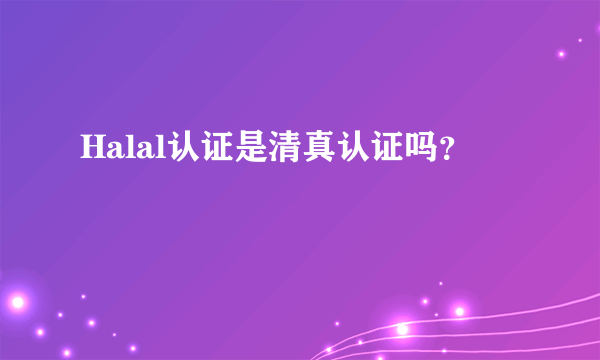 Halal认证是清真认证吗？