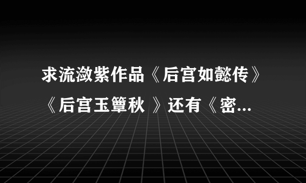 求流潋紫作品《后宫如懿传》《后宫玉簟秋 》还有《密嫔小传》全文电子书。谢谢！