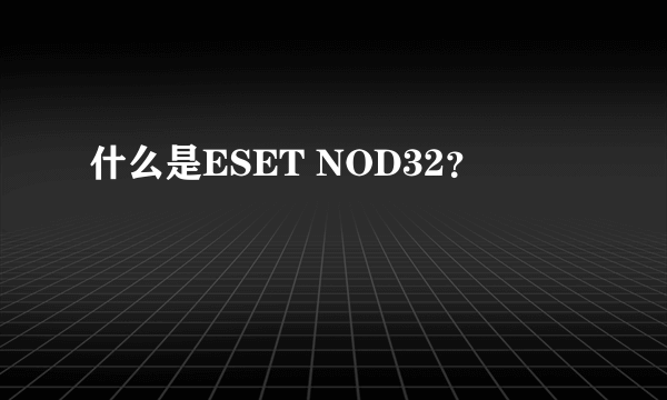 什么是ESET NOD32？