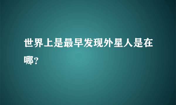 世界上是最早发现外星人是在哪？