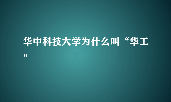 华中科技大学为什么叫“华工”