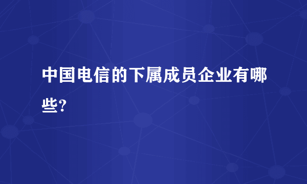 中国电信的下属成员企业有哪些?