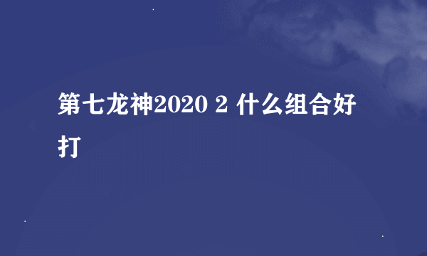 第七龙神2020 2 什么组合好打