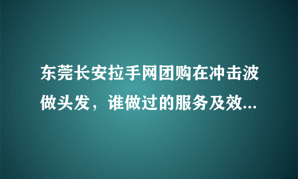 东莞长安拉手网团购在冲击波做头发，谁做过的服务及效果怎么样？