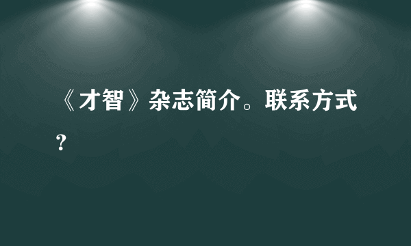 《才智》杂志简介。联系方式？