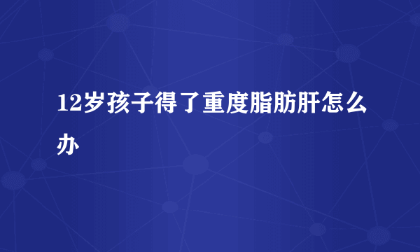 12岁孩子得了重度脂肪肝怎么办