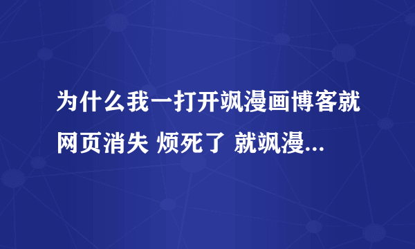 为什么我一打开飒漫画博客就网页消失 烦死了 就飒漫画这样~~~！！！！！！！！！！！！！！！！